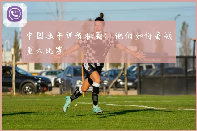 中国选手训练秘籍:他们如何备战重大比赛