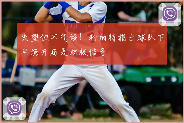 失望但不气馁!科纳特指出球队下半场开局是积极信号