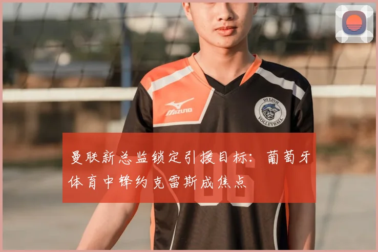 曼联新总监锁定引援目标：葡萄牙体育中锋约克雷斯成焦点