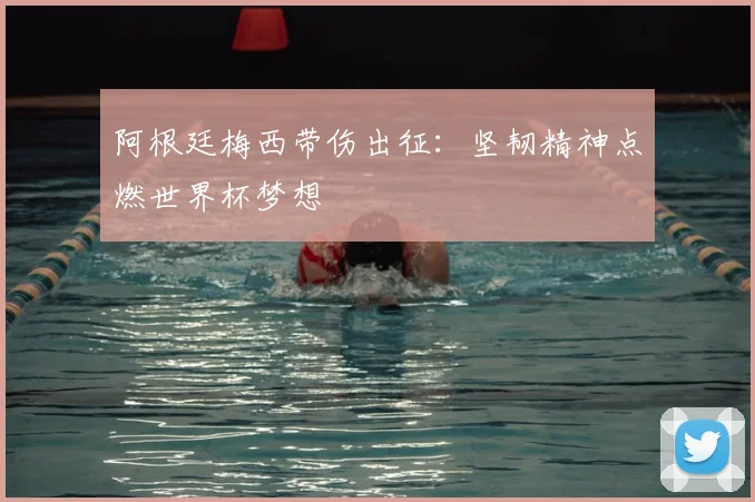 阿根廷梅西带伤出征:坚韧精神点燃世界杯梦想