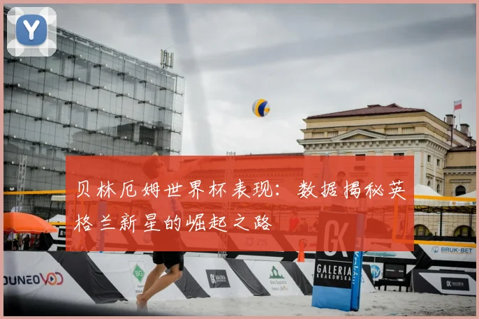 贝林厄姆世界杯表现:数据揭秘英格兰新星的崛起之路