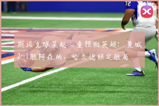 斯诺克球星赵心童预测英超:曼城2-1胜阿森纳,哈兰德锁定胜局