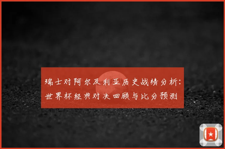 瑞士对阿尔及利亚历史战绩分析:世界杯经典对决回顾与比分预测