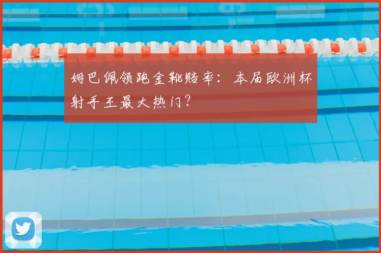 姆巴佩领跑金靴赔率:本届欧洲杯射手王最大热门?