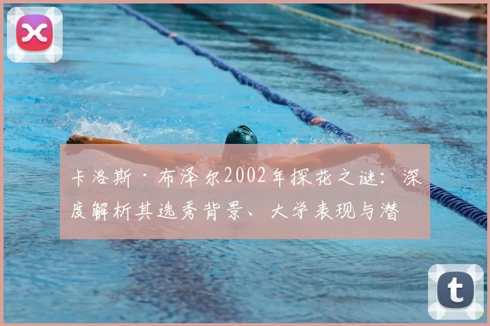 卡洛斯·布泽尔2002年探花之谜：深度解析其选秀背景、大学表现与潜力评估