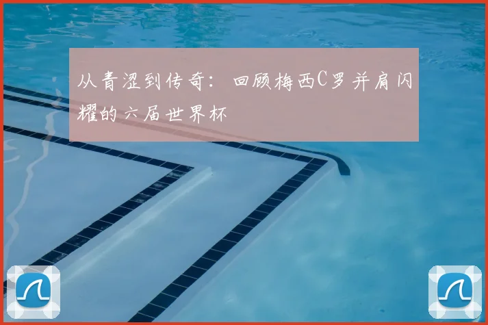 从青涩到传奇:回顾梅西C罗并肩闪耀的六届世界杯