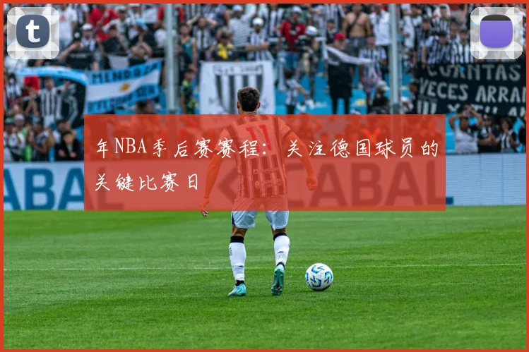年NBA季后赛赛程:关注德国球员的关键比赛日