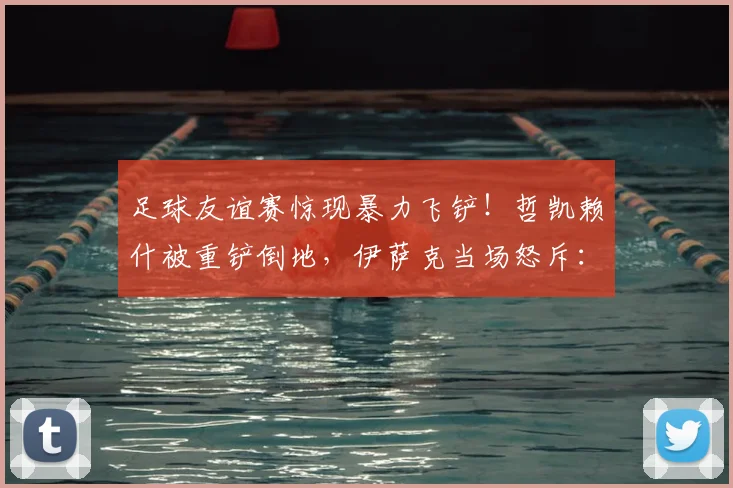 足球友谊赛惊现暴力飞铲!哲凯赖什被重铲倒地,伊萨克当场怒斥:这种动作必须杜绝