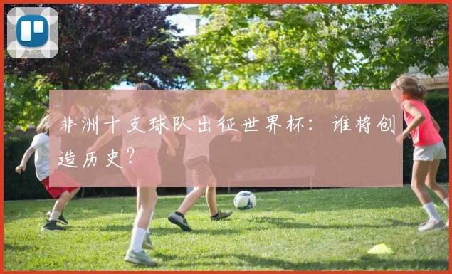 非洲十支球队出征世界杯：谁将创造历史？
