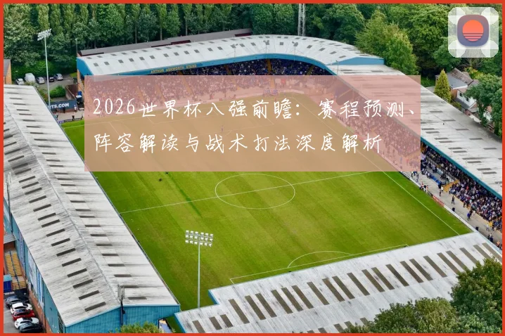 2026世界杯八强前瞻：赛程预测、阵容解读与战术打法深度解析