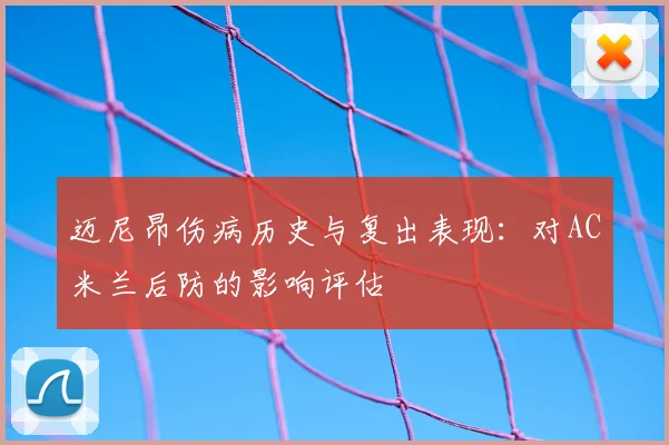 迈尼昂伤病历史与复出表现:对AC米兰后防的影响评估