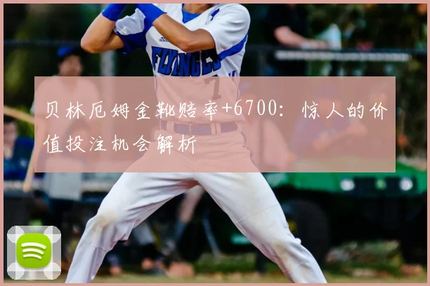 贝林厄姆金靴赔率+6700:惊人的价值投注机会解析