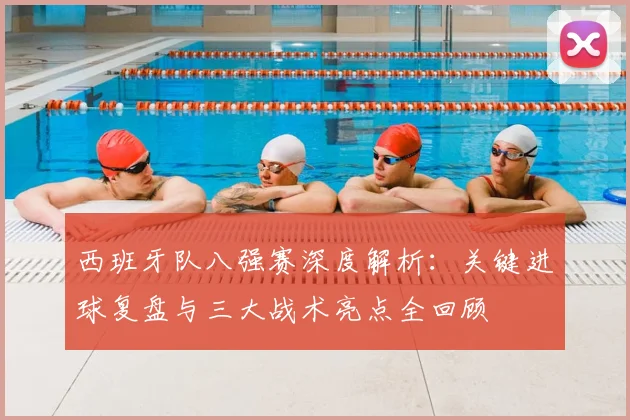 西班牙队八强赛深度解析：关键进球复盘与三大战术亮点全回顾
