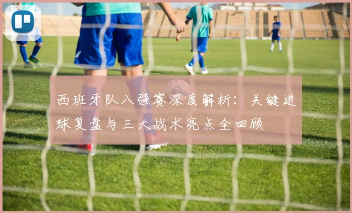 西班牙队八强赛深度解析:关键进球复盘与三大战术亮点全回顾