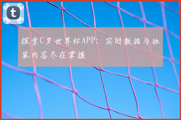 探索C罗世界杯APP:实时数据与独家内容尽在掌握