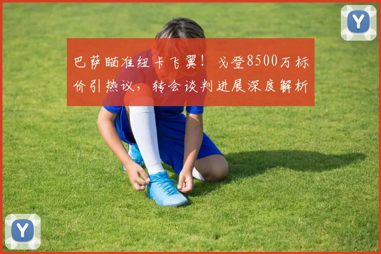 巴萨瞄准纽卡飞翼!戈登8500万标价引热议,转会谈判进展深度解析