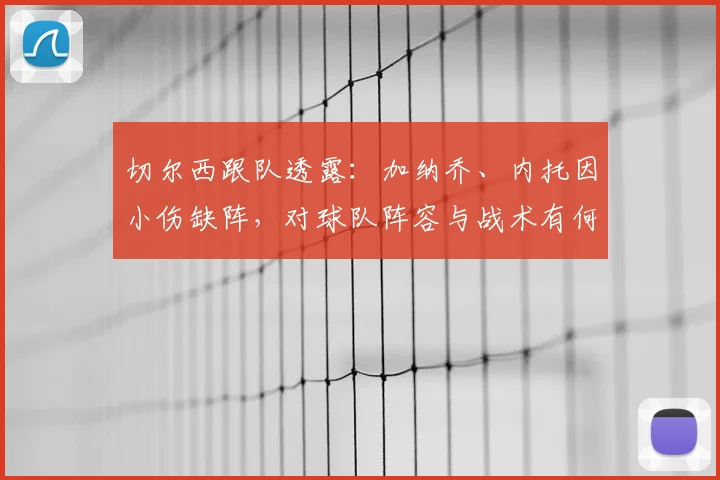 切尔西跟队透露:加纳乔、内托因小伤缺阵,对球队阵容与战术有何具体影响?