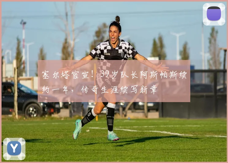 塞尔塔官宣！39岁队长阿斯帕斯续约一年，传奇生涯续写新章