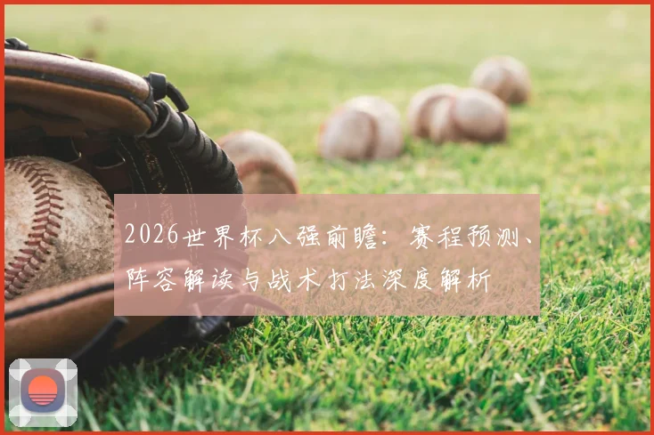 2026世界杯八强前瞻:赛程预测、阵容解读与战术打法深度解析