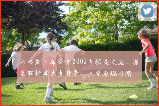 卡洛斯·布泽尔2002年探花之谜:深度解析其选秀背景、大学表现与潜力评估