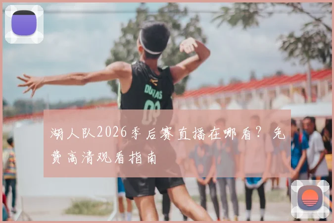 湖人队2026季后赛直播在哪看？免费高清观看指南