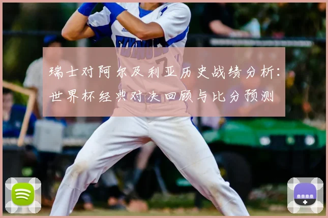 瑞士对阿尔及利亚历史战绩分析：世界杯经典对决回顾与比分预测
