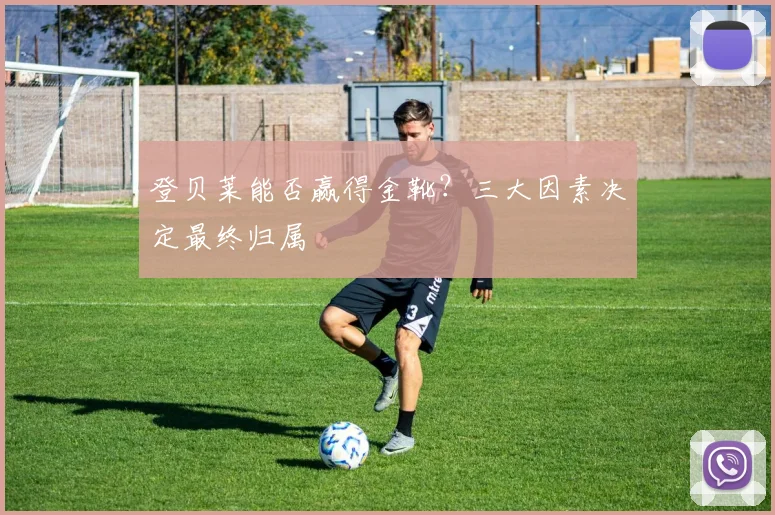 登贝莱能否赢得金靴?三大因素决定最终归属
